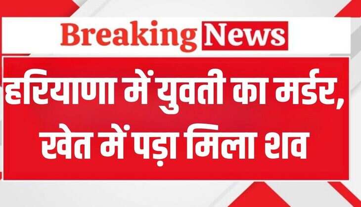 Haryana Crime News: हरियाणा में युवती का का मर्डर, खेतों में मिला शव, हाथों में मेहंदी और पहना हुआ है शादी का चूड़ा