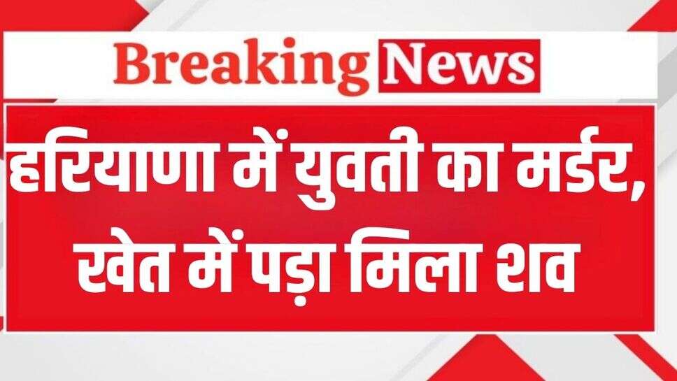 Haryana Crime News: हरियाणा में युवती का का मर्डर, खेतों में मिला शव, हाथों में मेहंदी और पहना हुआ है शादी का चूड़ा