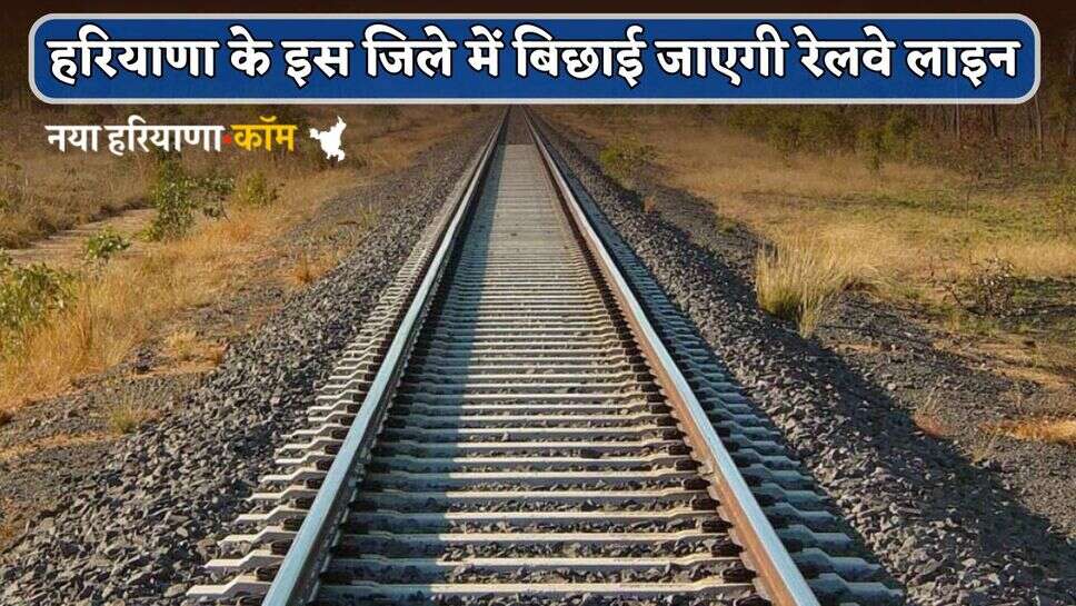Haryana : हरियाणा के इस जिले में बिछाई जाएगी रेलवे लाइन, 2500 करोड़ आएगी लागत