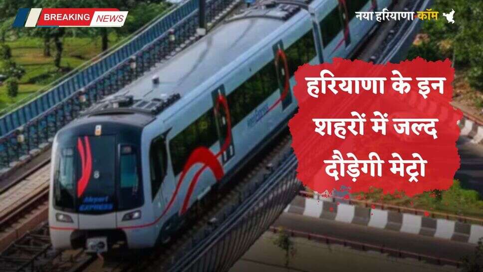 Haryana Metro: हरियाणा के इन शहरों में जल्द दौड़ेगी मेट्रो, बनाए जाएंगे 21 स्टेशन