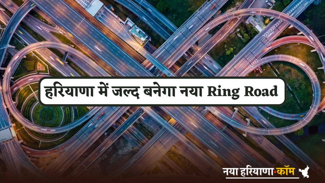 हरियाणा में जल्द बनेगा नया Ring Road, तीन राज्यों की कनेक्टिविटी होगी मजबूत
