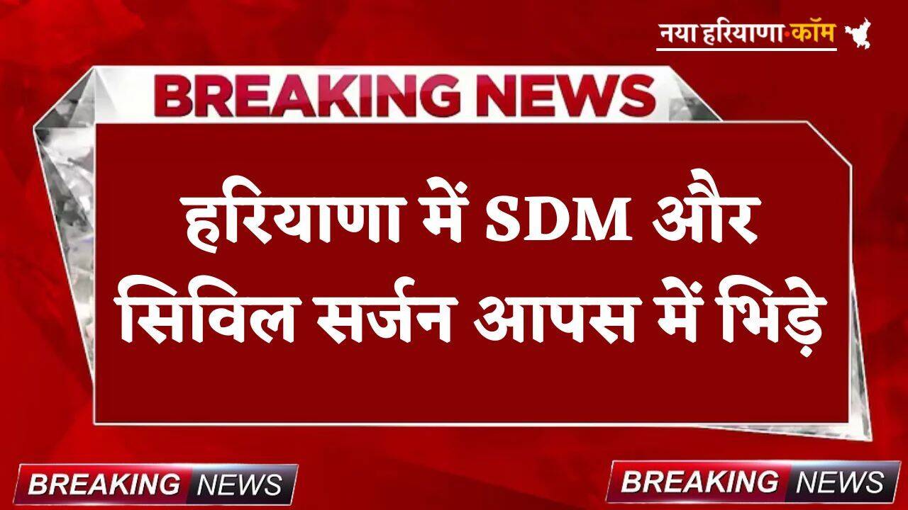 Haryana: हरियाणा में SDM और सिविल सर्जन आपस में भिड़े, जानें क्या है मामला
