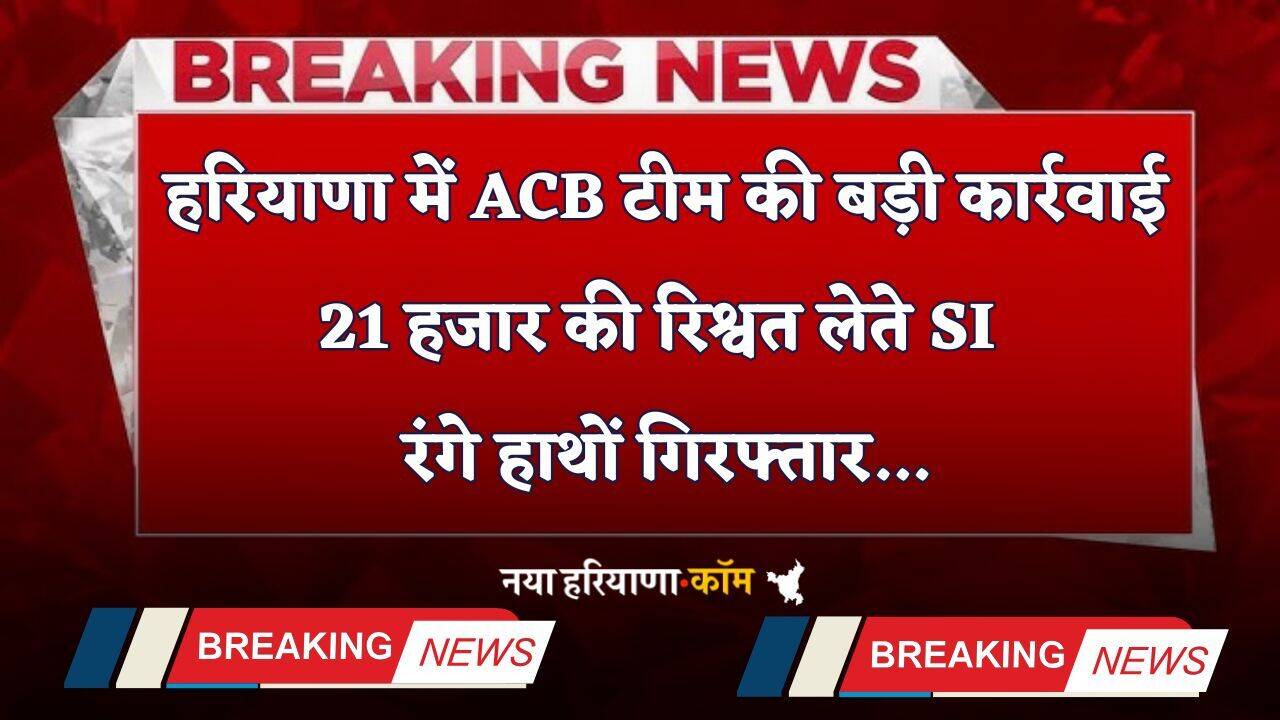 Haryana: हरियाणा में ACB टीम की बड़ी कार्रवाई, 21 हजार की रिश्वत लेते SI रंगे हाथों गिरफ्तार