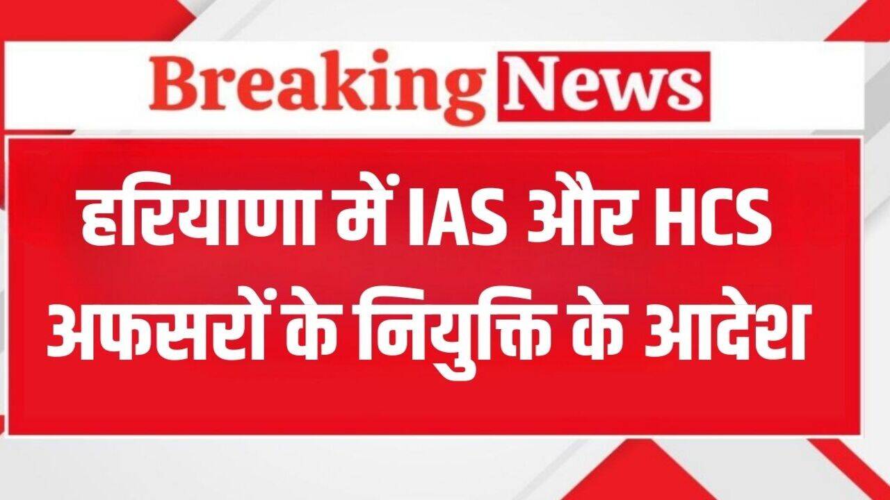 Haryana IAS HCS News: हरियाणा में IAS और HCS अफसरों के नियुक्ति के आदेश, देखें पूरी लिस्ट