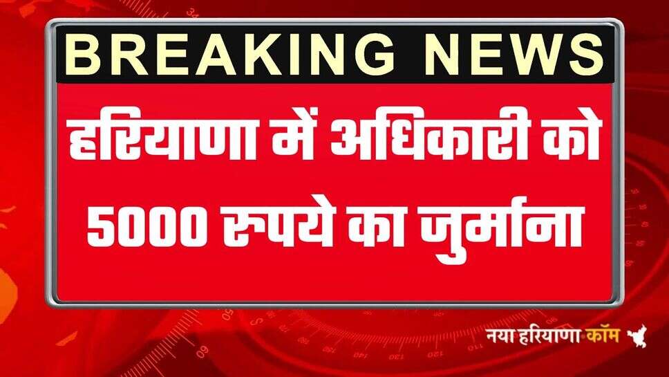 हरियाणा में अधिकारी को 5 हजार का जुर्माना, सेवा का अधिकार आयोग ने लगाया जुर्माना