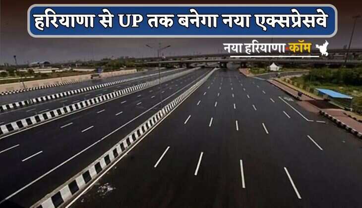 New Expressway: हरियाणा से UP तक बनेगा नया एक्सप्रेसवे, 22 जिलों की कनेक्टिविटी होगी मजबूत