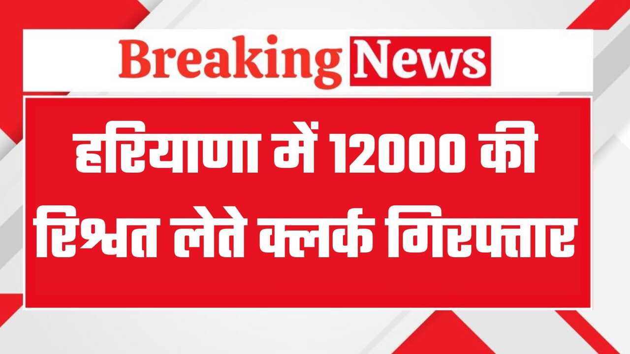Haryana News: हरियाणा में 12000 की रिश्वत लेते क्लर्क गिरफ्तार, विजिलेंस ने पकड़ा