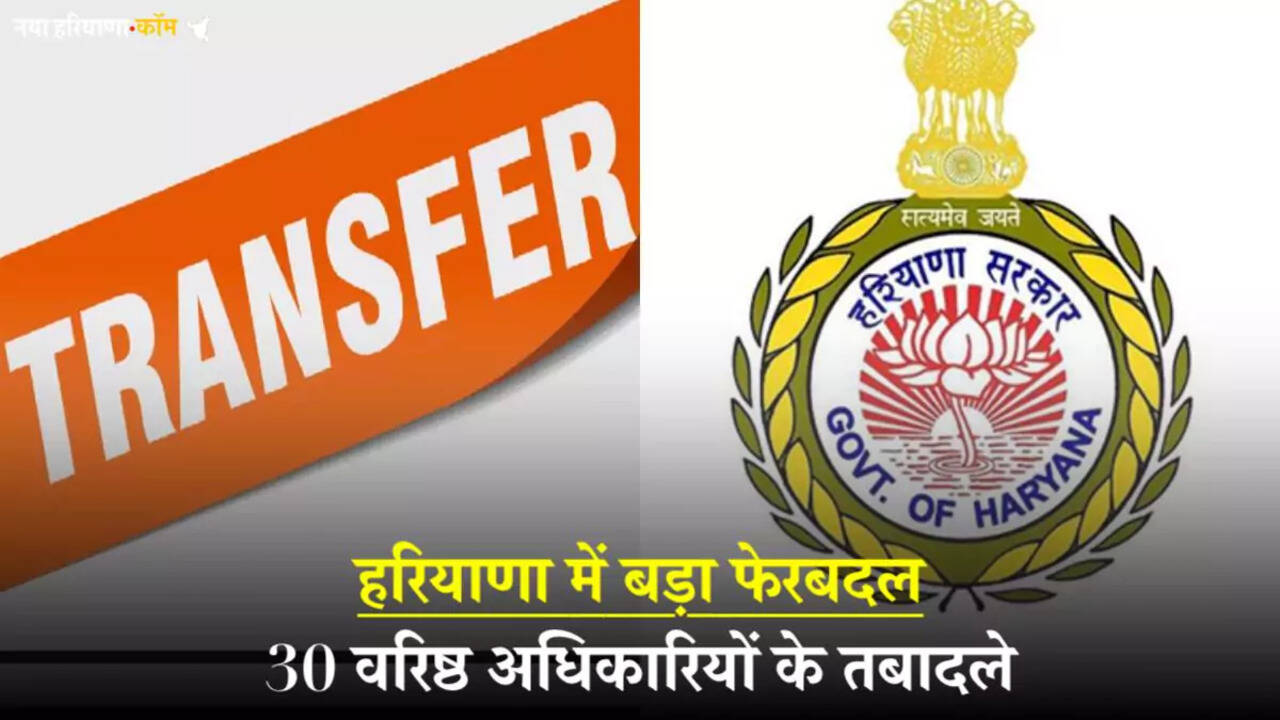 हरियाणा में बड़ा फेरबदल, 30 वरिष्ठ अधिकारियों के तबादले, देखें पूरी लिस्ट
