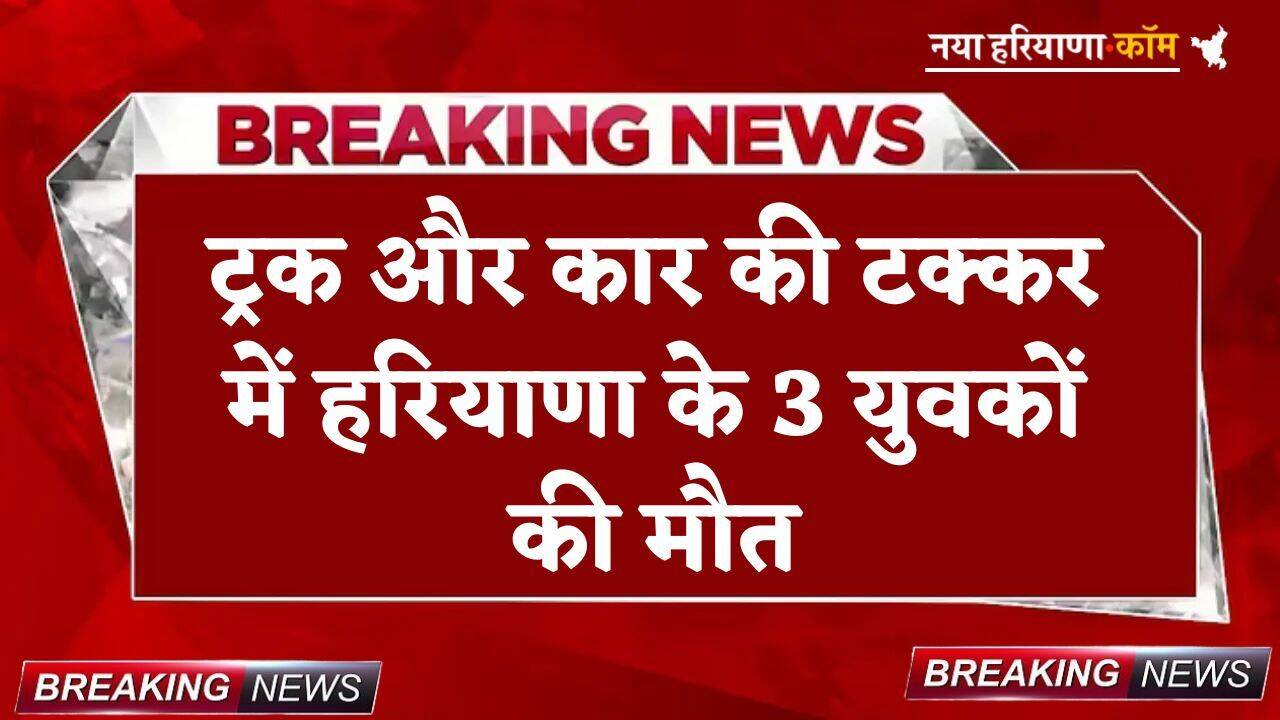 Haryana: भीषण सड़क हादसा, ट्रक और कार की टक्कर में हरियाणा के 3 युवकों की मौत; परिवारों में पसरा मातम