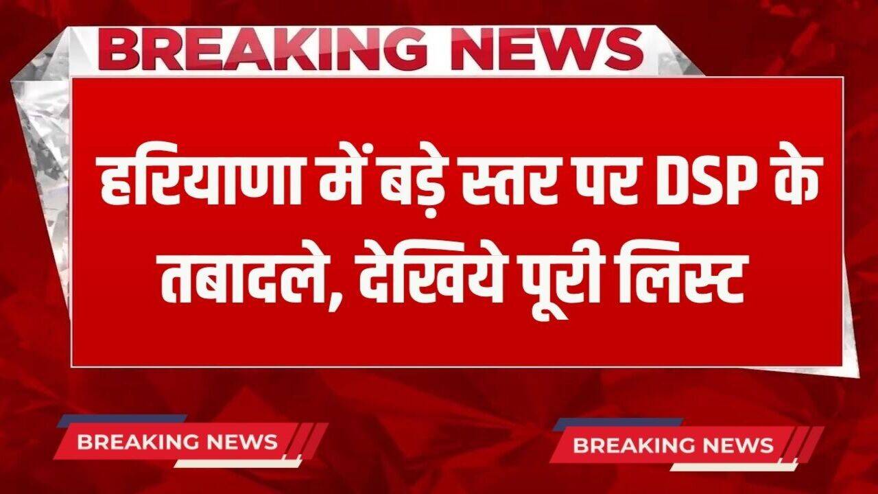 Haryana HPS Transfers: हरियाणा में बड़े स्तर पर DSP के तबादले, देखिये पूरी लिस्ट