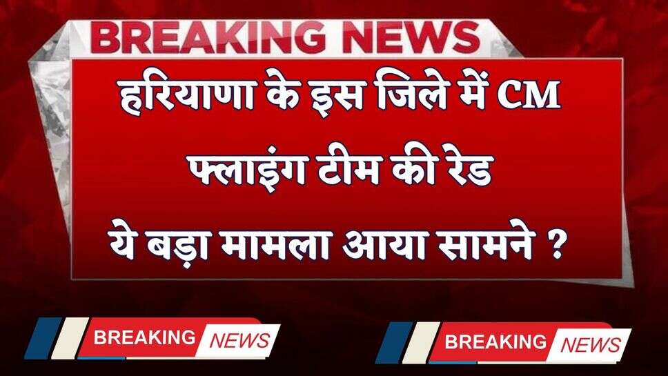Haryana: हरियाणा के इस जिले में CM फ्लाइंग टीम की रेड, ये बड़ा मामला आया सामने ?