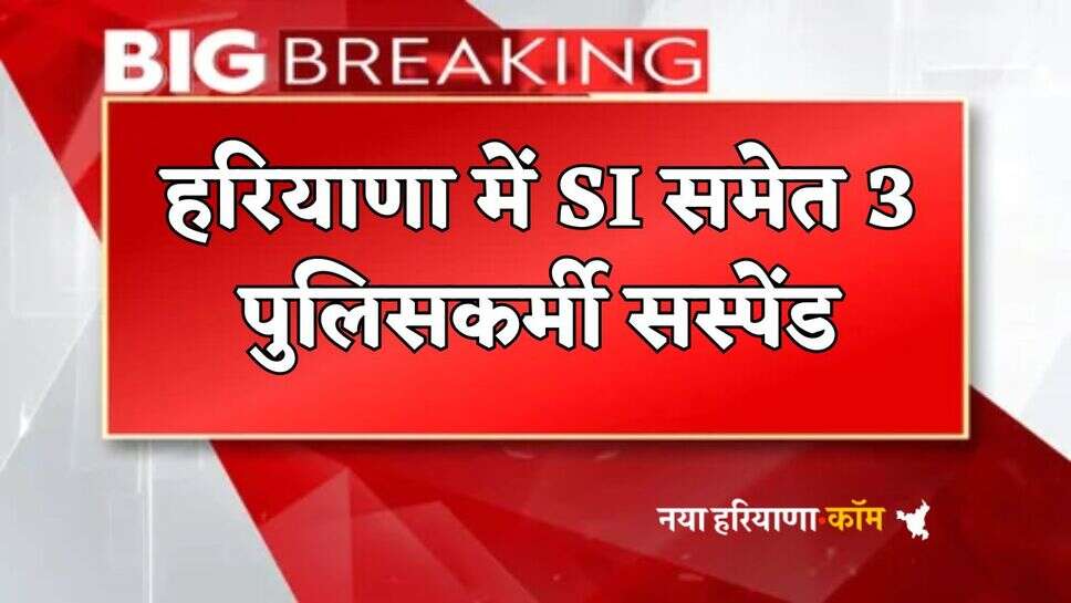 Haryana : हरियाणा में SI समेत 3 पुलिसकर्मी सस्पेंड, बड़ी वजह आई सामने