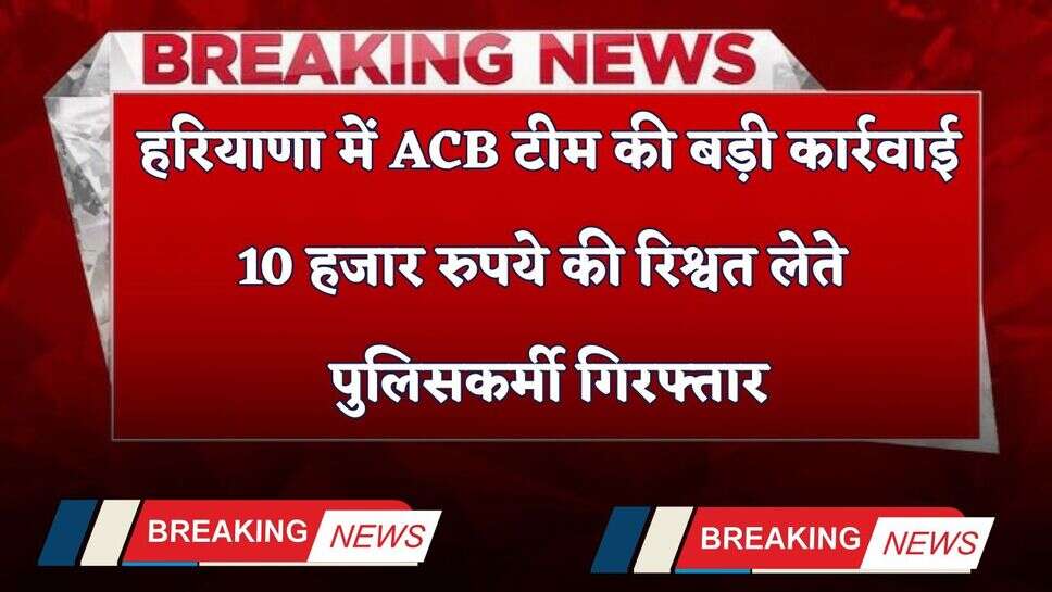 Haryana: हरियाणा में ACB टीम की बड़ी कार्रवाई, 10 हजार रुपये की रिश्वत लेते पुलिसकर्मी गिरफ्तार