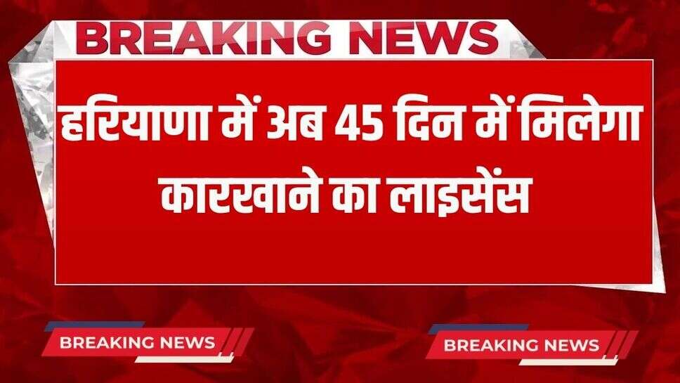 Haryana News: हरियाणा सरकार ने बदले ये नियम, अब 45 दिन में मिलेगा कारखाने का लाइसेंस