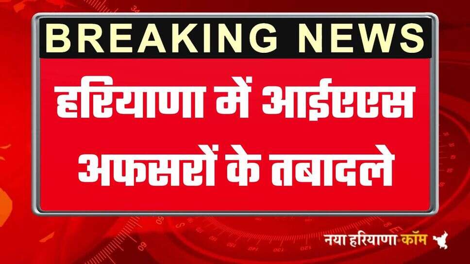 Haryana IAS Transfers: हरियाणा में आईएएस अफसरों के तबादले, देखिये पूरी लिस्ट