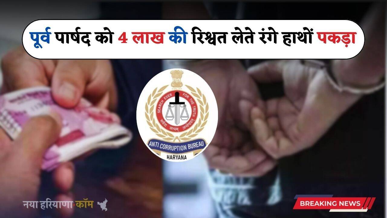Haryana: हरियाणा में ACB टीम बड़ा एक्शन, पूर्व पार्षद को 4 लाख की रिश्वत लेते रंगे हाथों पकड़ा