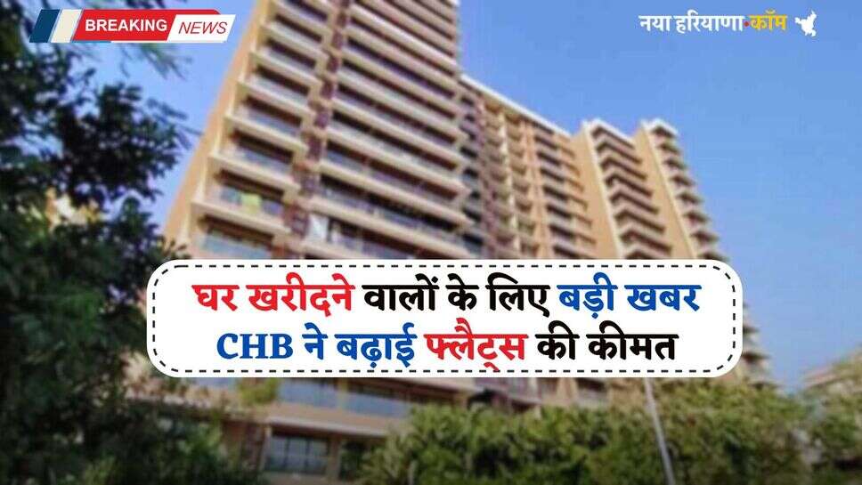 New Flats: घर खरीदने वालों के लिए बड़ी खबर, CHB ने बढ़ाई फ्लैट्स की कीमत, देखें नए रेट