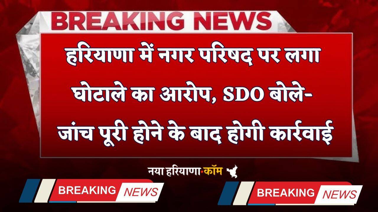 Haryana: हरियाणा में नगर परिषद पर लगा घोटाले का आरोप, SDO बोले- जांच पूरी होने के बाद होगी कार्रवाई