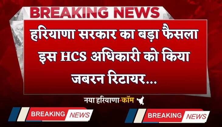 Haryana: हरियाणा सरकार का बड़ा फैसला, इस HCS अधिकारी को किया जबरन रिटायर