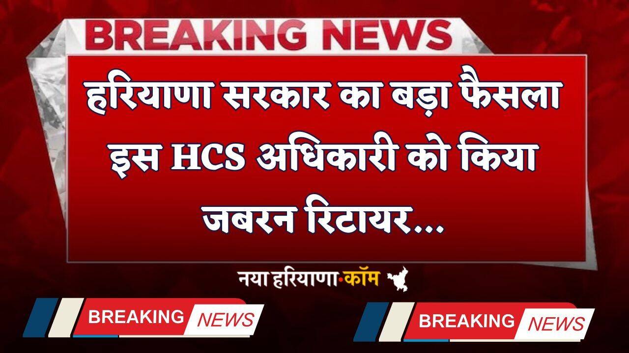 Haryana: हरियाणा सरकार का बड़ा फैसला, इस HCS अधिकारी को किया जबरन रिटायर
