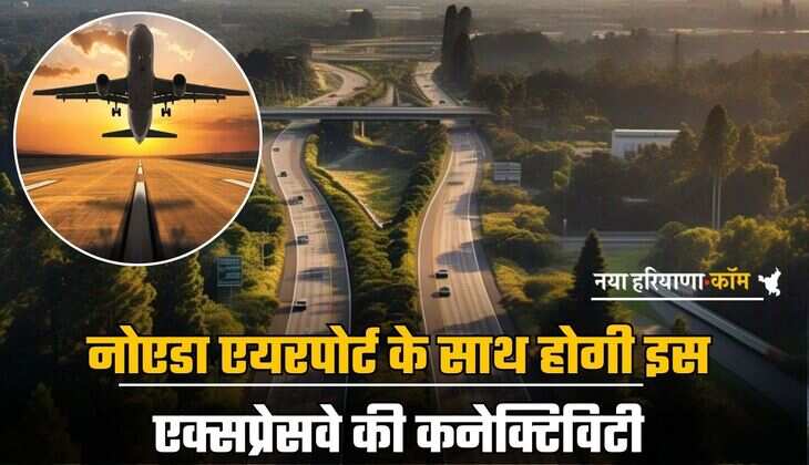 New Expressway: नोएडा एयरपोर्ट के साथ होगी इस एक्सप्रेसवे की कनेक्टिविटी, कई गांव होंगे मालामाल