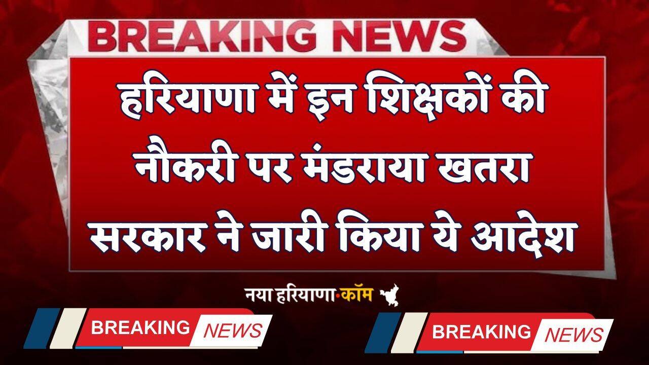 Haryana: हरियाणा में इन शिक्षकों की नौकरी पर मंडराया खतरा, सरकार ने जारी किया ये आदेश