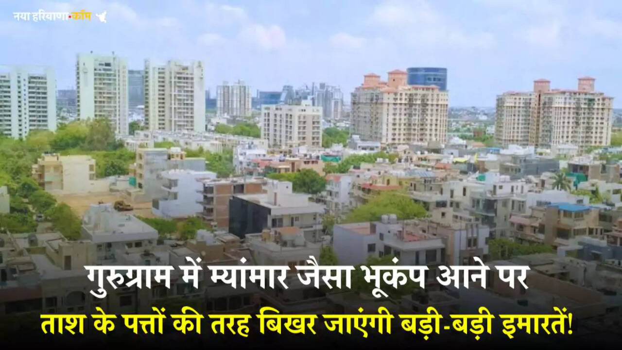 गुरुग्राम में भूकंप का खतरा: म्यांमार जैसा भूकंप आने पर ताश के पत्तों की तरह बिखर जाएंगी बड़ी-बड़ी इमारतें!