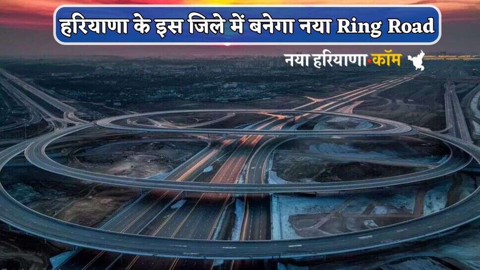 हरियाणा के इस जिले में बनेगा नया Ring Road, कई राज्य होंगे कनेक्ट; जमीन के बढ़ेंगे दाम