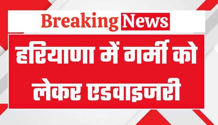 हरियाणा में गर्मी को लेकर एडवाइजरी जारी, इन बातों का रखें ध्यान