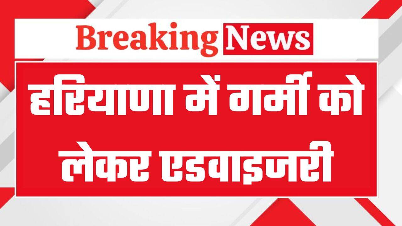 हरियाणा में गर्मी को लेकर एडवाइजरी जारी, इन बातों का रखें ध्यान