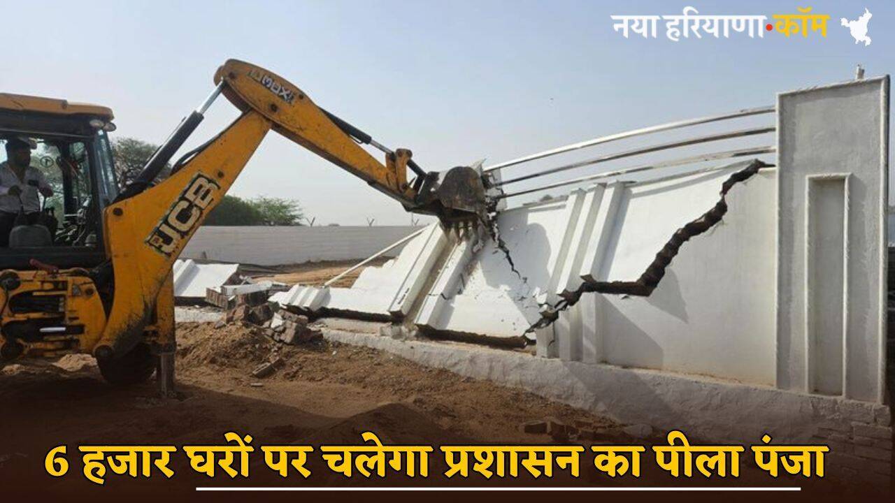 Haryana : हरियाणा में 6 हजार घरों पर चलेगा प्रशासन का पीला पंजा, भेजा नोटिस