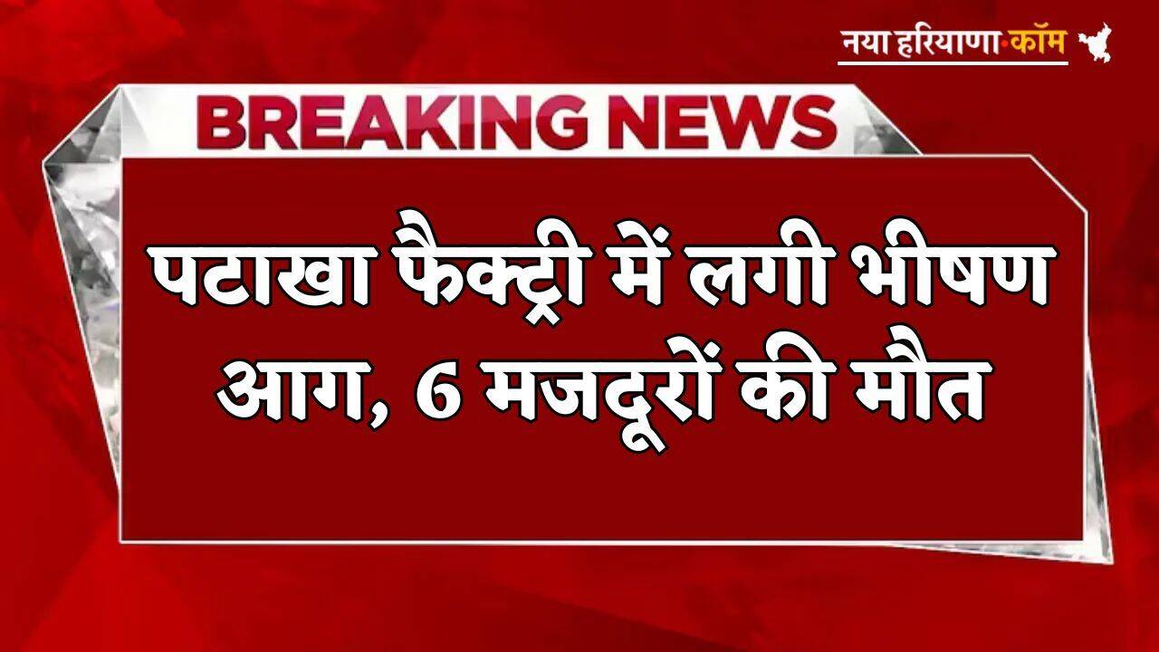 Breaking: पटाखा फैक्ट्री में लगी भीषण आग, विस्फोट में 6 मजदूरों की मौत