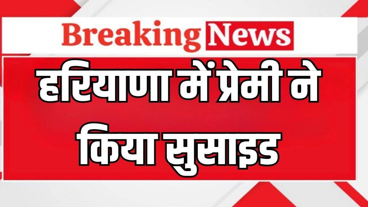Haryana News:&nbsp;हरियाणा में प्रेमी ने अपनी गर्लफ्रेंड के घर के सामने किया सुसाइड, शादी नहीं कराना चाहते थे युवती के परिजन!