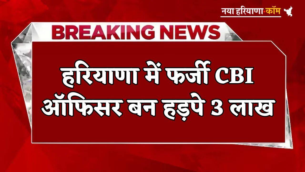 Haryana : हरियाणा में फर्जी CBI ऑफिसर बन हड़पे 3 लाख, फर्जी नंबर से किया कॉल