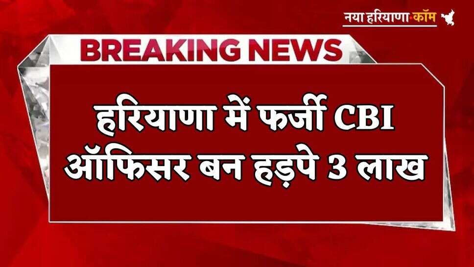 Haryana : हरियाणा में फर्जी CBI ऑफिसर बन हड़पे 3 लाख, फर्जी नंबर से किया कॉल
