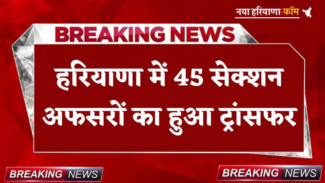 Transfer: हरियाणा में बड़ा प्रशासनिक फेरबदल, 45 सेक्शन अफसरों का हुआ ट्रांसफर; यहां देखें लिस्ट