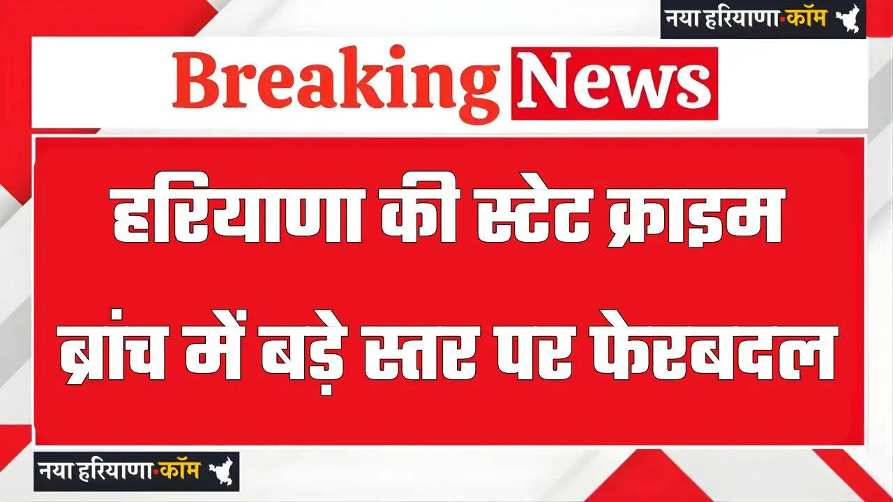हरियाणा की स्टेट क्राइम ब्रांच में बड़े स्तर पर फेरबदल, इन अधिकारियों को सौंपे नए कार्यभार