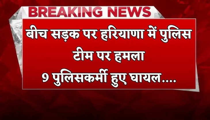 Haryana: बीच सड़क पर हरियाणा में पुलिस टीम पर हमला, 9 पुलिसकर्मी हुए घायल