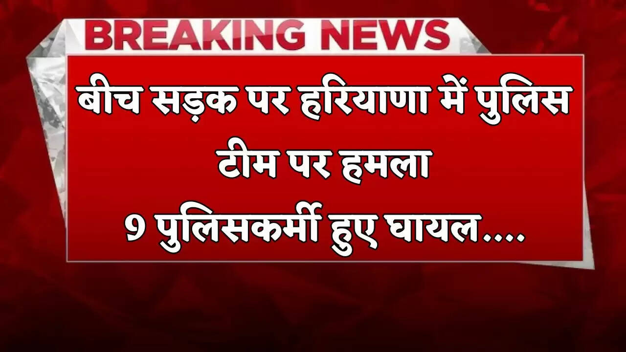 &nbsp;Haryana: बीच सड़क पर हरियाणा में पुलिस टीम पर हमला, 9 पुलिसकर्मी हुए घायल