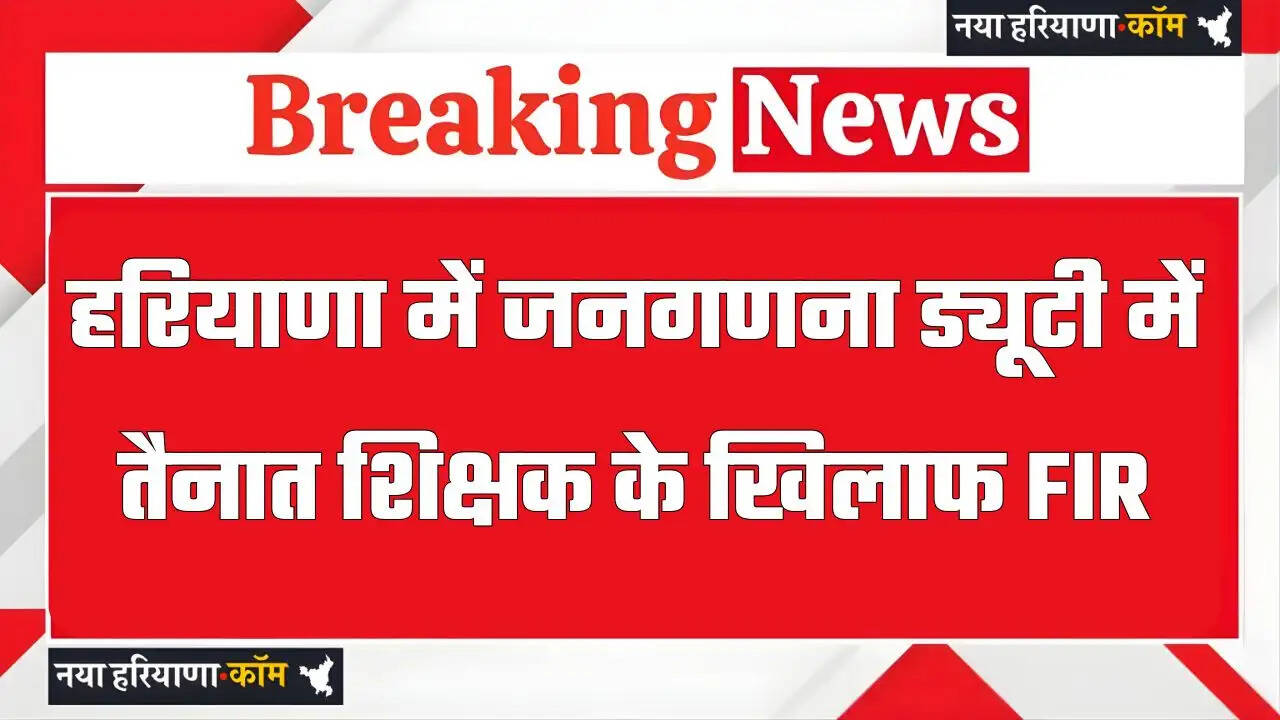 हरियाणा में जनगणना ड्यूटी में तैनात शिक्षक के खिलाफ FIR, लगे ये गंभीर आरोप ?