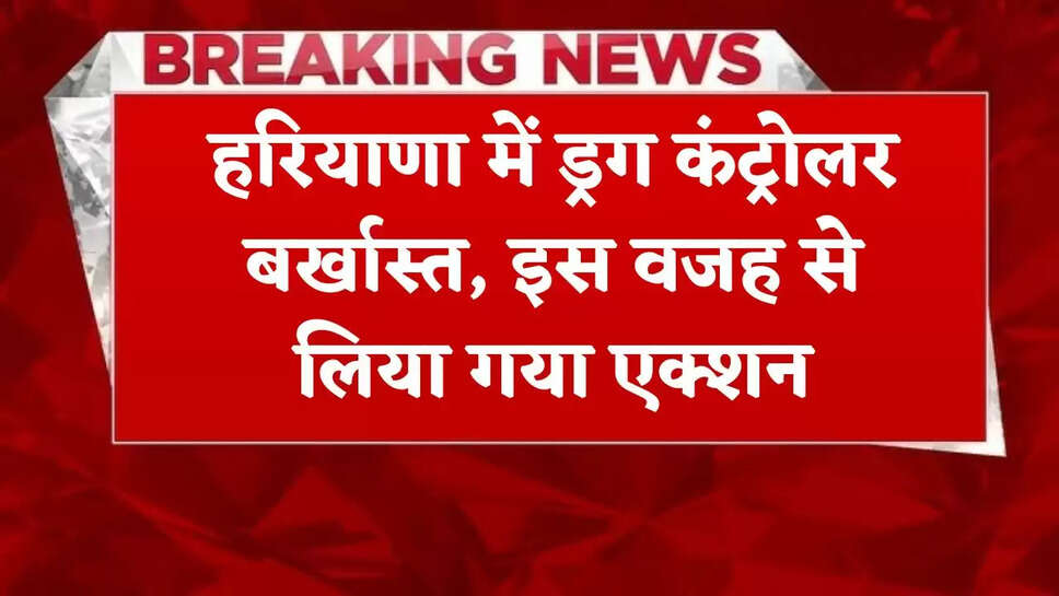 Drug controller dismissed in Haryana, action was taken due to this reason