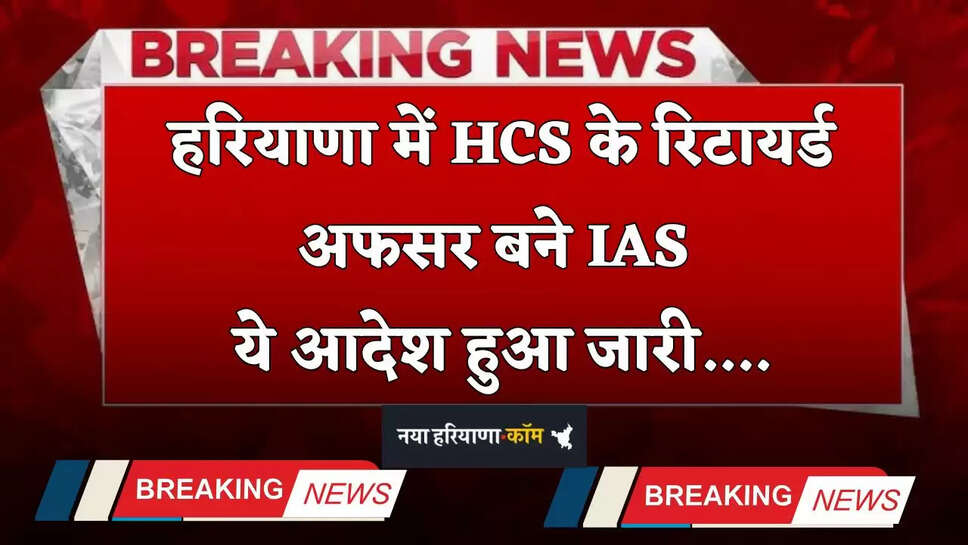 Haryana: हरियाणा में HCS के रिटायर्ड अफसर बने IAS, ये आदेश हुआ जारी