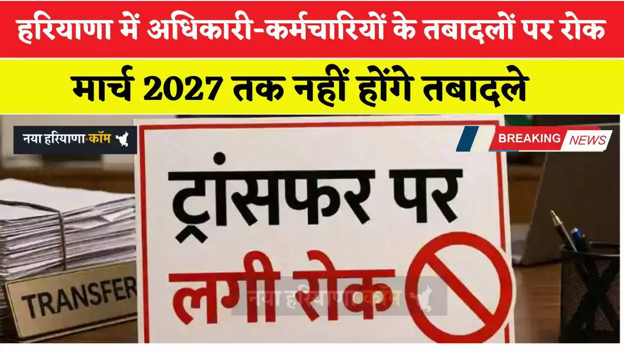 हरियाणा में अधिकारी-कर्मचारियों के तबादलों पर रोक, मार्च 2027 तक नहीं होंगे तबादले