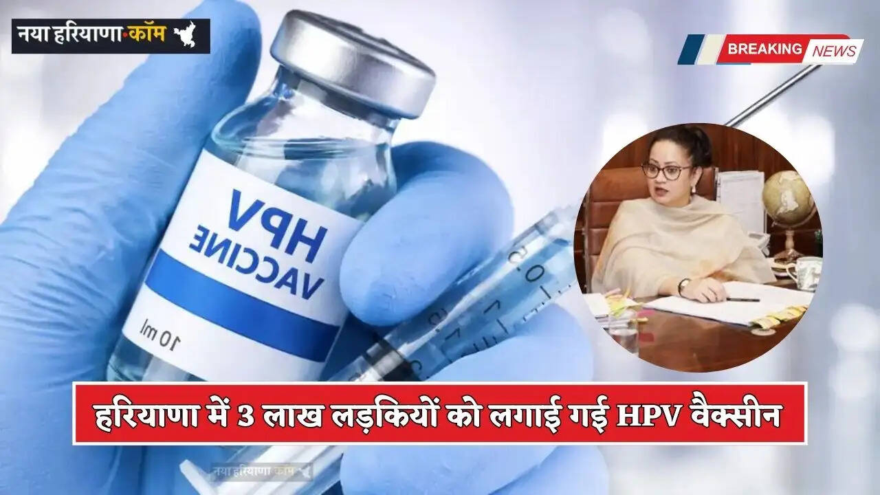 Haryana: हरियाणा में 3 लाख लड़कियों को लगाई गई HPV वैक्सीन, जानिये क्यों लगाई जा रही है ये वैक्सीन ?
