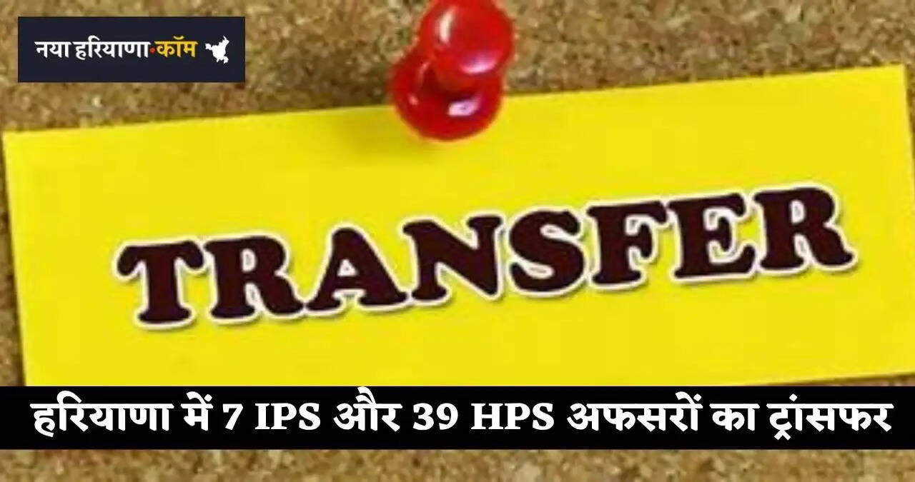 हरियाणा में 7 IPS और 39 HPS अफसरों का ट्रांसफर, देखें पूरी लिस्ट