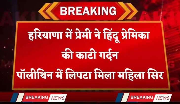 Haryana: हरियाणा में प्रेमी ने हिंदू प्रेमिका की काटी गर्दन, पॉलीथिन में लिपटा मिला महिला सिर