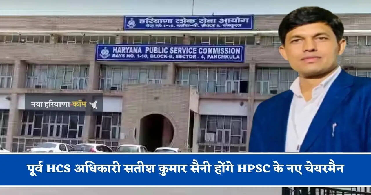 पूर्व HCS अधिकारी सतीश कुमार सैनी होंगे&nbsp;HPSC के नए चेयरमैन,&nbsp;2011 बैच के हैं HCS अफसर