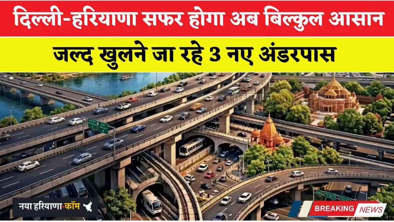 दिल्ली-हरियाणा सफर होगा अब बिल्कुल आसान, जल्द खुलने जा रहे 3 नए अंडरपास