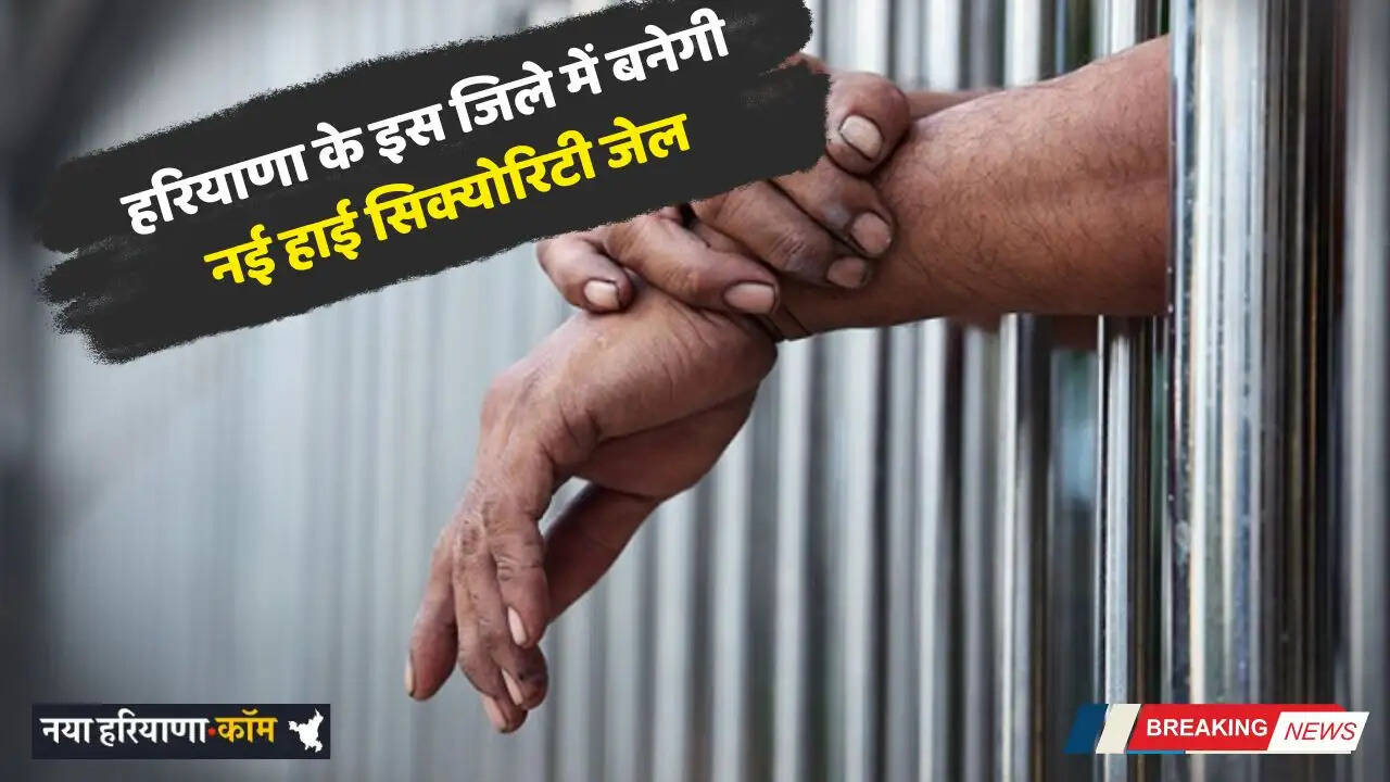 Haryana: हरियाणा के इस जिले में बनेगी नई हाई सिक्योरिटी जेल, 2028 तक होगी तैयार
