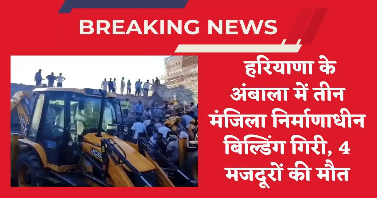 &nbsp;हरियाणा के अंबाला में तीन मंजिला निर्माणाधीन बिल्डिंग गिरी, 4 मजदूरों की मौत, कई घायल&nbsp;
